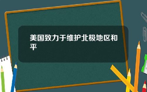 美国致力于维护北极地区和平