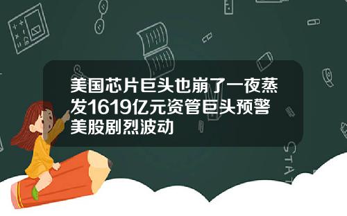 美国芯片巨头也崩了一夜蒸发1619亿元资管巨头预警美股剧烈波动