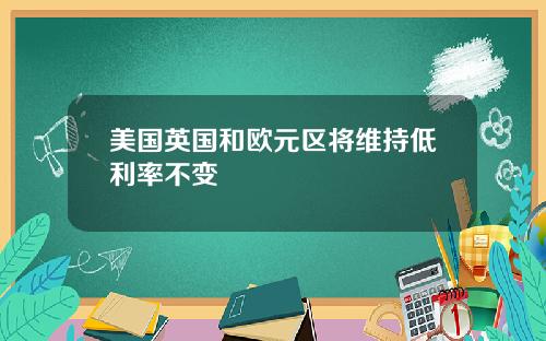 美国英国和欧元区将维持低利率不变