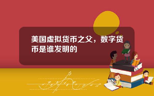 美国虚拟货币之父，数字货币是谁发明的