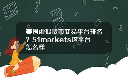 美国虚拟货币交易平台排名？51markets这平台怎么样