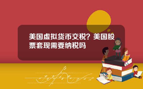 美国虚拟货币交税？美国股票套现需要纳税吗