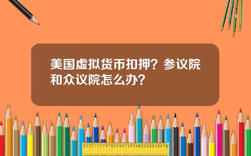 美国虚拟货币扣押？参议院和众议院怎么办？