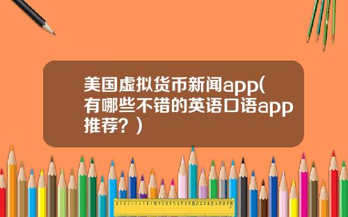 美国虚拟货币新闻app(有哪些不错的英语口语app推荐？)