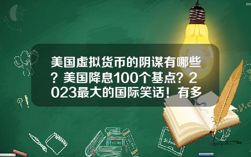 美国虚拟货币的阴谋有哪些？美国降息100个基点？2023最大的国际笑话！有多少阴谋破产？