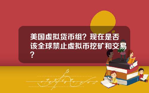 美国虚拟货币组？现在是否该全球禁止虚拟币挖矿和交易？