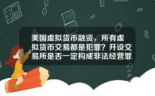 美国虚拟货币融资，所有虚拟货币交易都是犯罪？开设交易所是否一定构成非法经营罪？