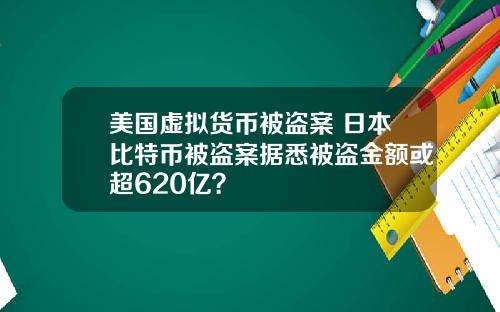美国虚拟货币被盗案 日本比特币被盗案据悉被盗金额或超620亿？