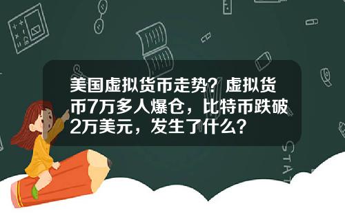 美国虚拟货币走势？虚拟货币7万多人爆仓，比特币跌破2万美元，发生了什么？