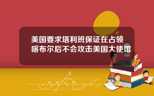 美国要求塔利班保证在占领喀布尔后不会攻击美国大使馆