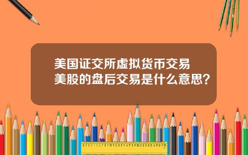 美国证交所虚拟货币交易 美股的盘后交易是什么意思？