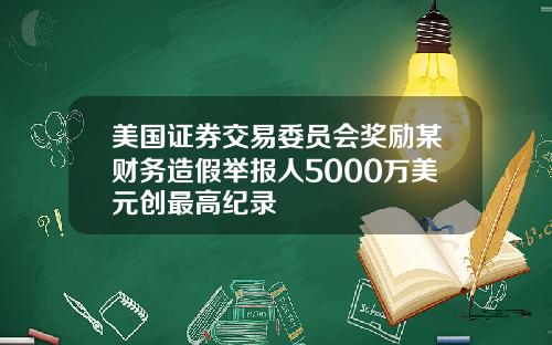 美国证券交易委员会奖励某财务造假举报人5000万美元创最高纪录