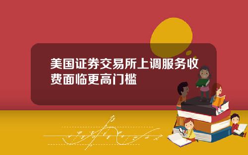 美国证券交易所上调服务收费面临更高门槛