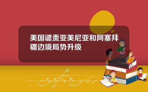 美国谴责亚美尼亚和阿塞拜疆边境局势升级