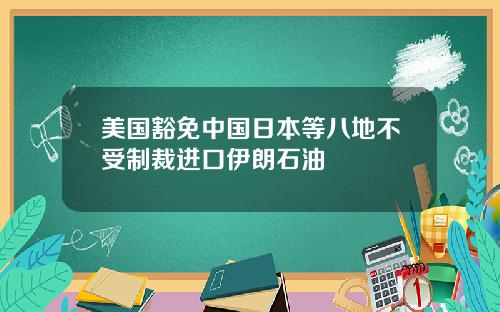 美国豁免中国日本等八地不受制裁进口伊朗石油