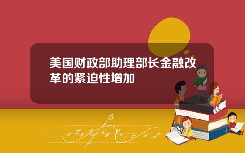 美国财政部助理部长金融改革的紧迫性增加