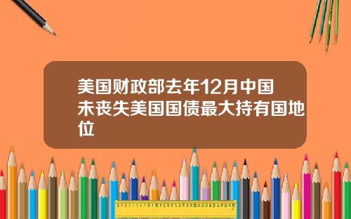美国财政部去年12月中国未丧失美国国债最大持有国地位