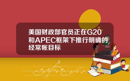 美国财政部官员正在G20和APEC框架下推行明确的经常帐目标