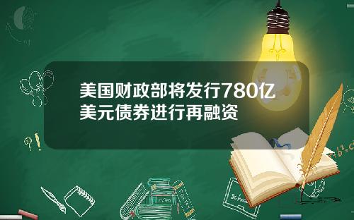 美国财政部将发行780亿美元债券进行再融资