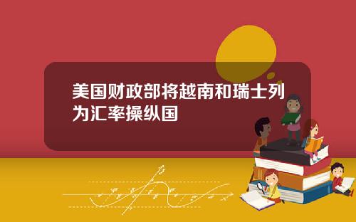 美国财政部将越南和瑞士列为汇率操纵国