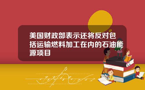 美国财政部表示还将反对包括运输燃料加工在内的石油能源项目