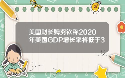 美国财长姆努钦称2020年美国GDP增长率将低于3