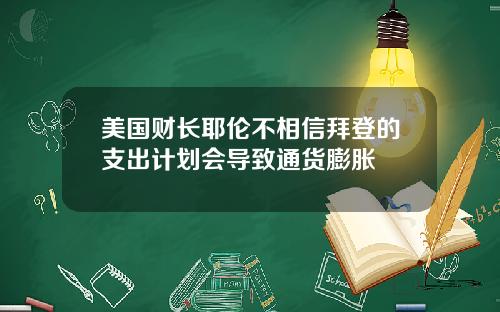 美国财长耶伦不相信拜登的支出计划会导致通货膨胀