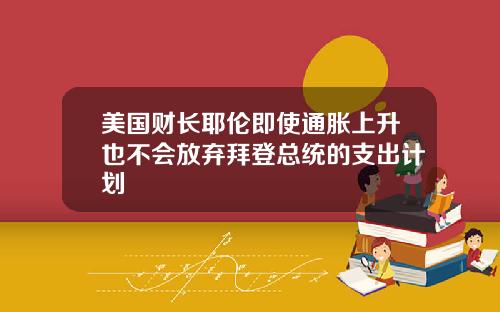 美国财长耶伦即使通胀上升也不会放弃拜登总统的支出计划