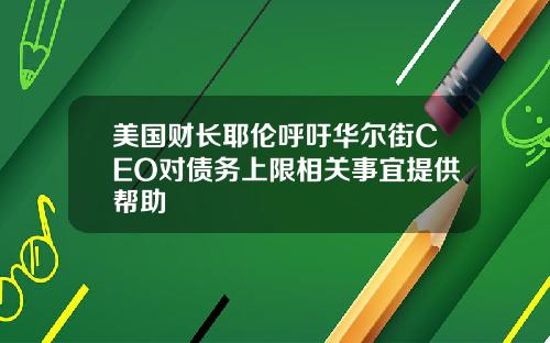 美国财长耶伦呼吁华尔街CEO对债务上限相关事宜提供帮助