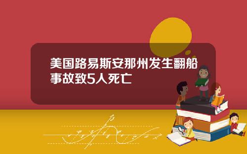 美国路易斯安那州发生翻船事故致5人死亡