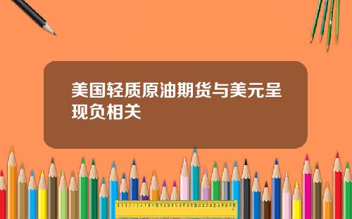 美国轻质原油期货与美元呈现负相关