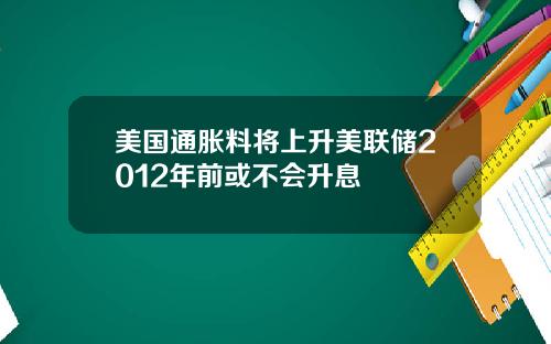 美国通胀料将上升美联储2012年前或不会升息