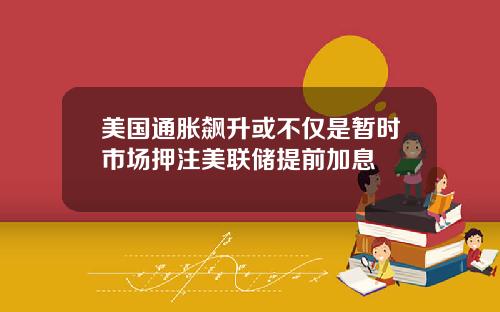 美国通胀飙升或不仅是暂时市场押注美联储提前加息