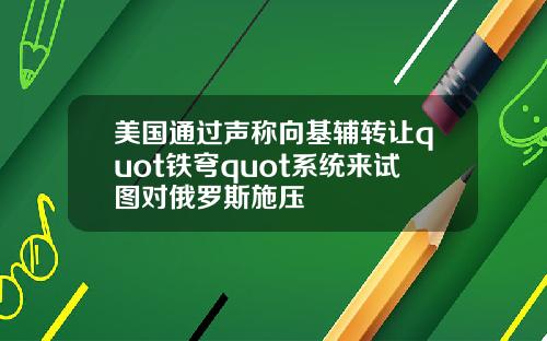 美国通过声称向基辅转让quot铁穹quot系统来试图对俄罗斯施压