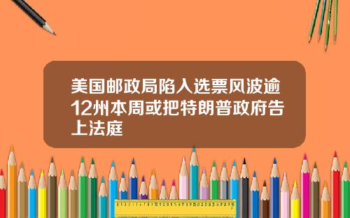 美国邮政局陷入选票风波逾12州本周或把特朗普政府告上法庭