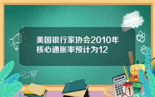 美国银行家协会2010年核心通胀率预计为12