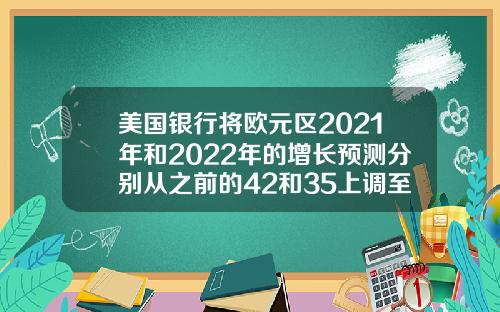 美国银行将欧元区2021年和2022年的增长预测分别从之前的42和35上调至48和37