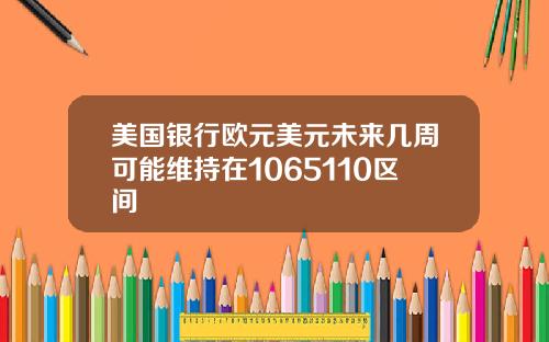 美国银行欧元美元未来几周可能维持在1065110区间