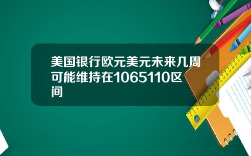 美国银行欧元美元未来几周可能维持在1065110区间