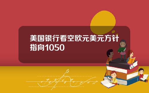 美国银行看空欧元美元方针指向1050