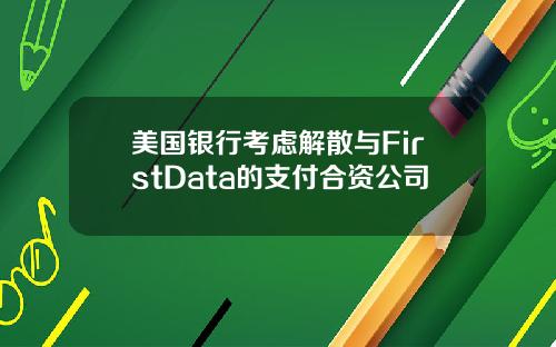 美国银行考虑解散与FirstData的支付合资公司