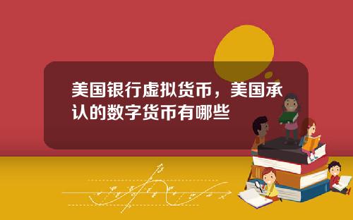 美国银行虚拟货币，美国承认的数字货币有哪些