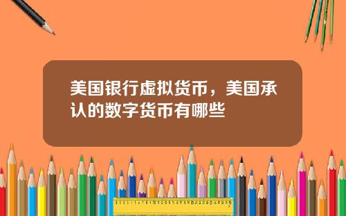 美国银行虚拟货币，美国承认的数字货币有哪些