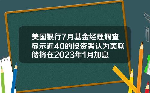 美国银行7月基金经理调查显示近40的投资者认为美联储将在2023年1月加息