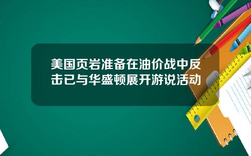 美国页岩准备在油价战中反击已与华盛顿展开游说活动