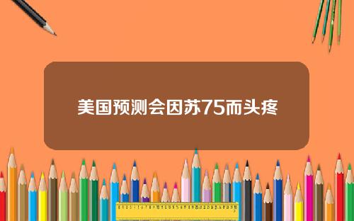 美国预测会因苏75而头疼