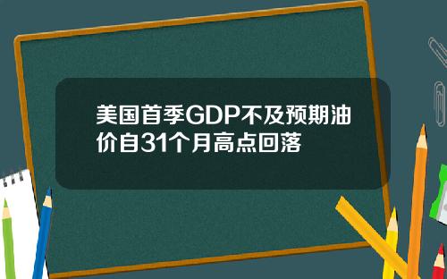 美国首季GDP不及预期油价自31个月高点回落