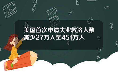 美国首次申请失业救济人数减少27万人至451万人
