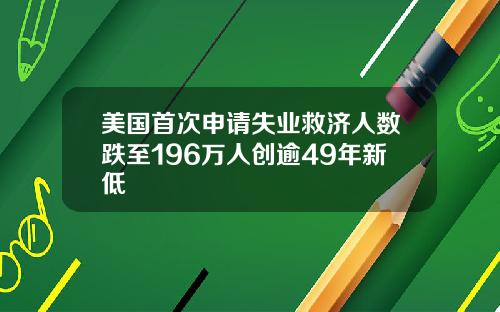 美国首次申请失业救济人数跌至196万人创逾49年新低