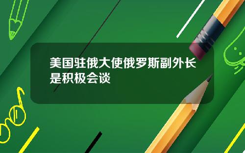 美国驻俄大使俄罗斯副外长是积极会谈
